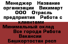 Менеджер › Название организации ­ Викимарт, ООО › Отрасль предприятия ­ Работа с клиентами › Минимальный оклад ­ 15 000 - Все города Работа » Вакансии   . Башкортостан респ.,Баймакский р-н